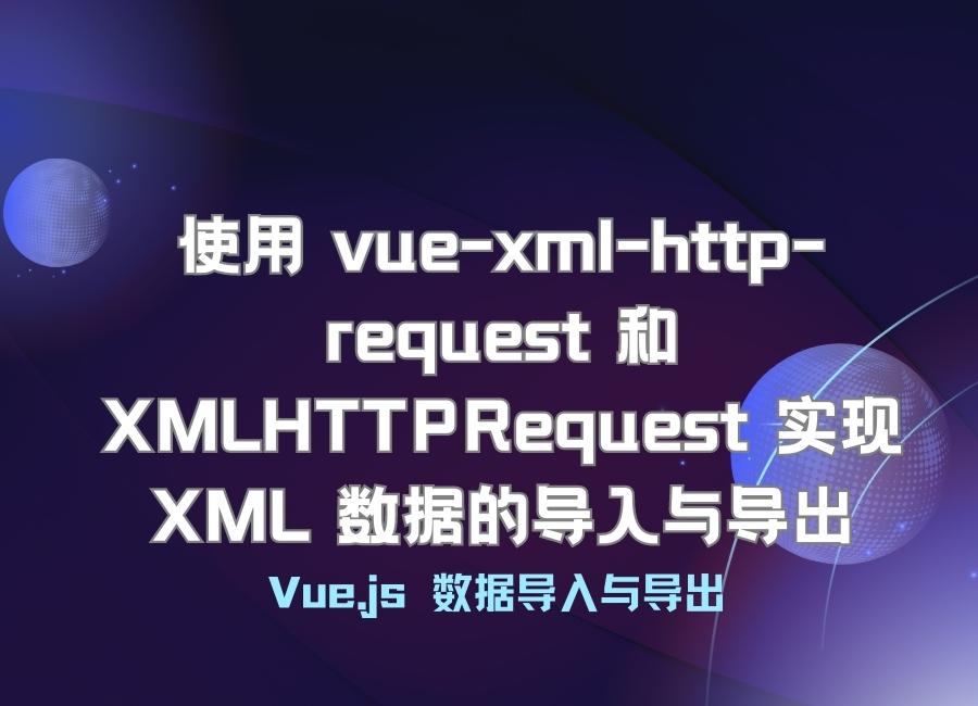 Vue.js使用 vue-xml-http-request 和 XMLHTTPRequest 实现 XML 数据的导入与导出