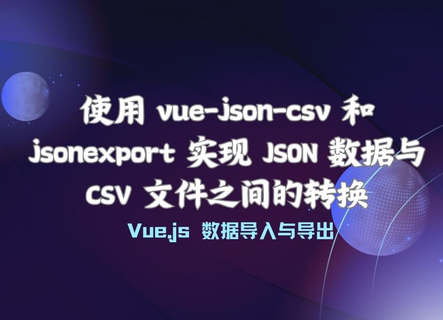 Vue.js 使用 vue-json-csv 和 jsonexport 实现 JSON 数据与 CSV 文件之间的转换