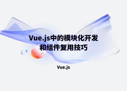 Vue.js中的模块化开发和组件复用技巧